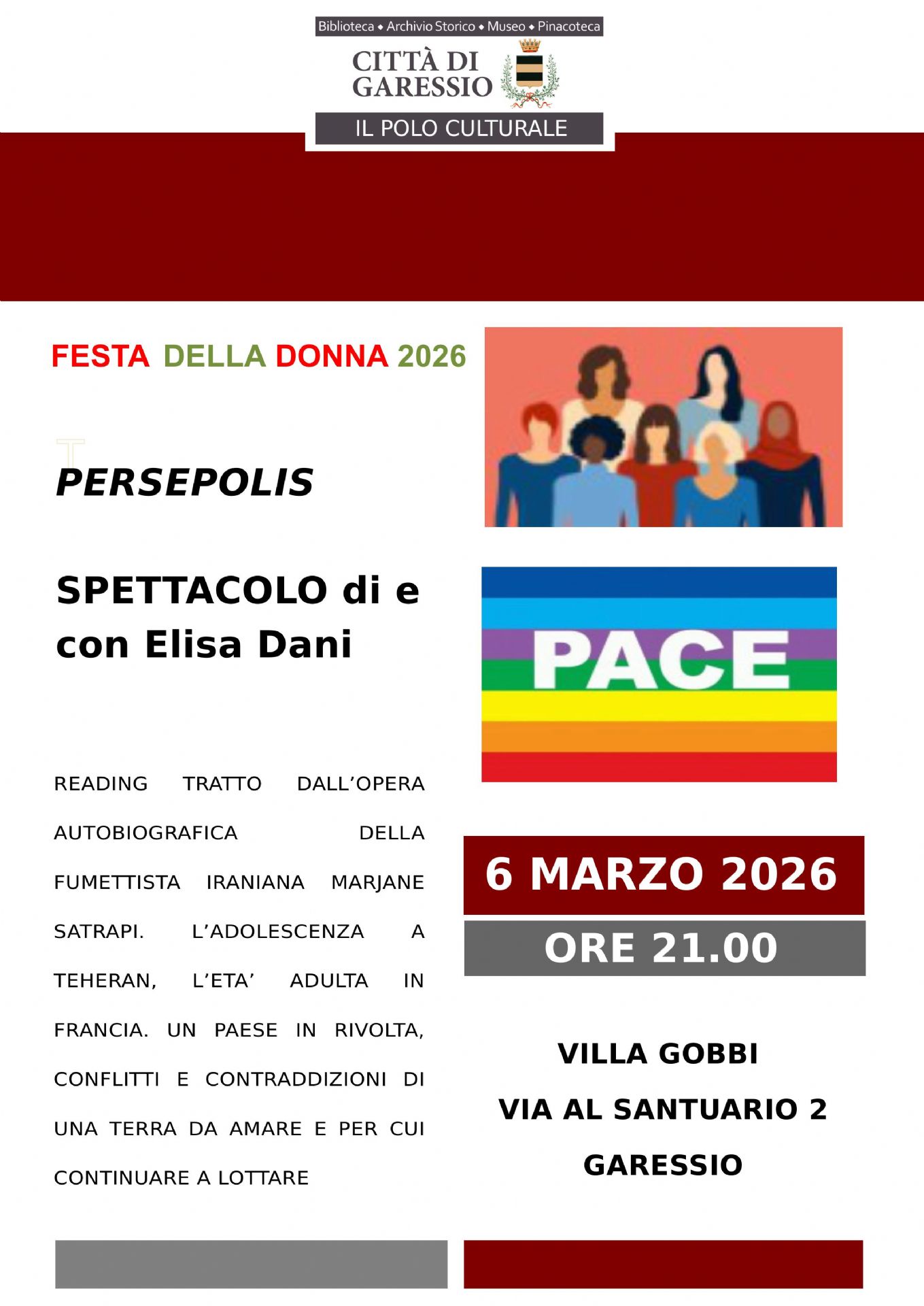 immagini di donne e della pace
Venerdì 6 marzo 2026 dalle ore 21,00, presso Villa Gobbi, si svolgerà "Persepolis" uno spettacolo di e con Elisa Dani.
Reading tratto dall'opera autobiografica della fumettista iraniana Marjane Satrapi. L'adolescenza a Teheran, l'età adulta in Francia, Un paese in rivolta, conflitti e contraddizioni di una terra da amare e per cui continuare a lottare.
Ingresso libero