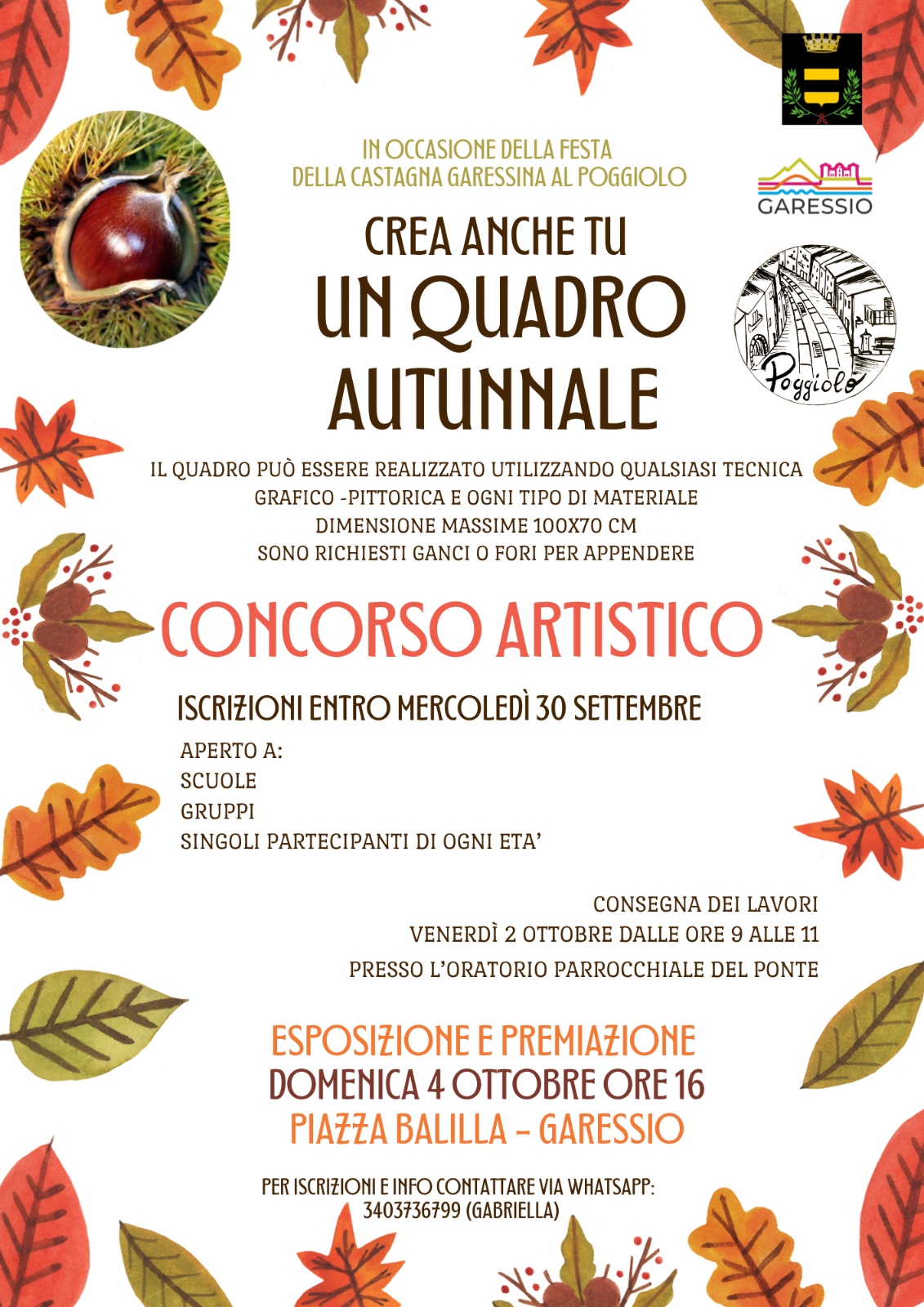 In occasione della festa della castagna garessina al Poggiolo crea anche tu un quadro autunnale.
Il quadro può essere realizzato utilizzando qualsiasi tecnica grafico-pittorica e ogni tipo di materiale dimensioni massime 100x70 cm - sono richiesti ganci o fori per appendere.

Concorso artistico
Iscrizioni entro mercoledì 30 settembre - aperto a scuole, gruppi e singoli partecipanti di ogni età.
Consegna dei lavori venerdì 2 ottobre dalle ore 9 alle 11 presso l'Oratorio Parrocchiale del Ponte

Esposizione e premiazione domenica 4 ottobre 2026 alle ore 16 presso Piazza Balilla

Per iscrizioni ed informazioni contattare Gabriella via whatsapp al 3403736799
